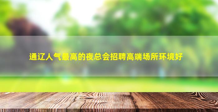 通辽人气最高的夜总会招聘高端场所环境好